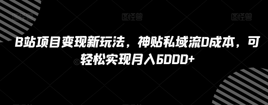B站项目变现新玩法，神贴私域流0成本，可轻松实现月入6000+【揭秘】-温暖资源库