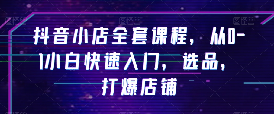 抖音小店全套课程，从0-1小白快速入门，选品，打爆店铺-温暖资源库