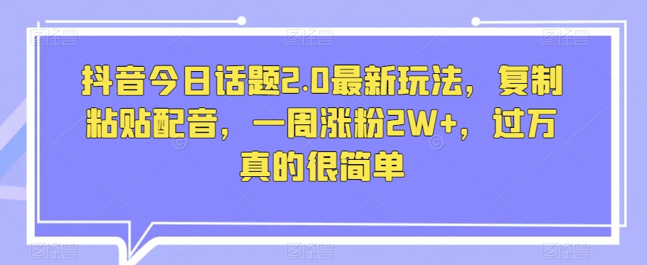 抖音今日话题2.0最新玩法，复制粘贴配音，一周涨粉2W+，过万真的很简单-温暖资源库