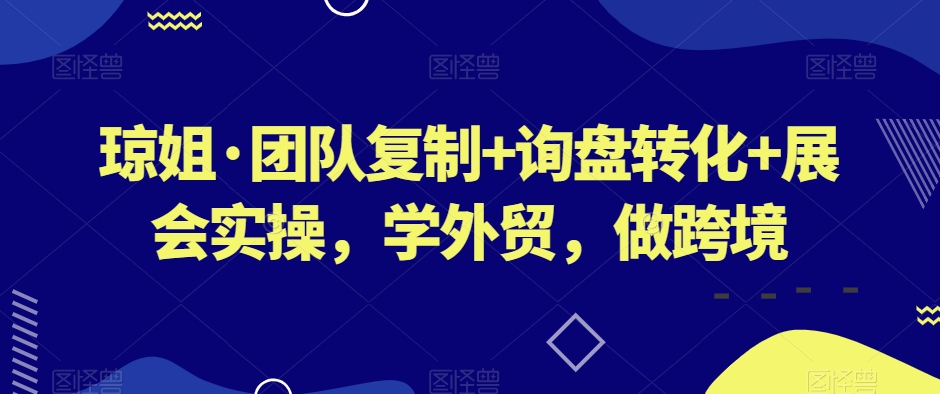 琼姐·团队复制+询盘转化+展会实操，学外贸，做跨境-温暖资源库