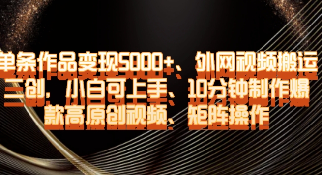 单条作品变现5000+、外网视频搬运二创，小白可上手，10分钟制作爆款高原创视频，矩阵操作【揭秘】-温暖资源库