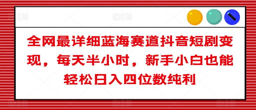 全网最详细蓝海赛道抖音短剧变现，每天半小时，新手小白也能轻松日入四位数纯利【揭秘】-温暖资源库