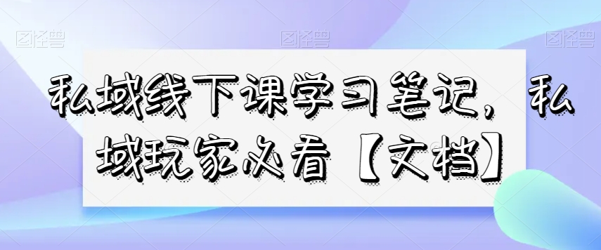 私域线下课学习笔记，​私域玩家必看【文档】-温暖资源库