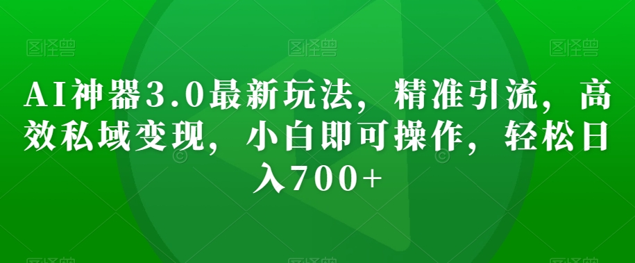AI神器3.0最新玩法，精准引流，高效私域变现，小白即可操作，轻松日入700+【揭秘】-温暖资源库