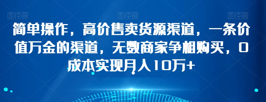 简单操作，高价售卖货源渠道，一条价值万金的渠道，无数商家争相购买，0成本实现月入10万+【揭秘】-温暖资源库