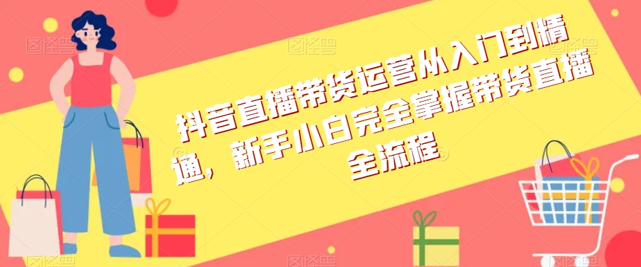 抖音直播带货运营从入门到精通，新手小白完全掌握带货直播全流程-温暖资源库