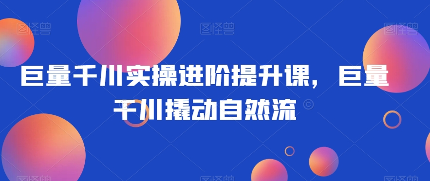 巨量千川实操进阶提升课，巨量干川撬动自然流-温暖资源库