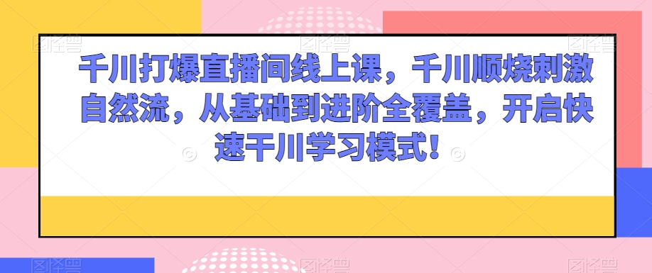 千川打爆直播间线上课，千川顺烧刺激自然流，从基础到进阶全覆盖，开启快速干川学习模式！-温暖资源库