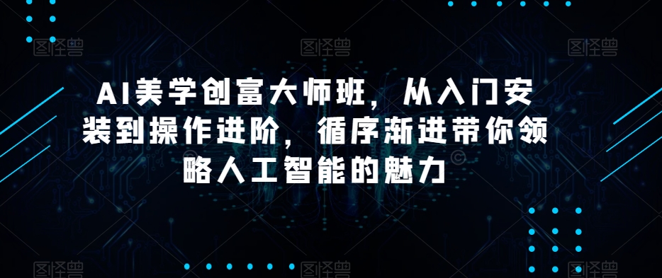 AI美学创富大师班，从入门安装到操作进阶，循序渐进带你领略人工智能的魅力-温暖资源库