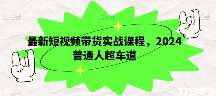 最新短视频带货实战课程，2024普通人超车道-温暖资源库