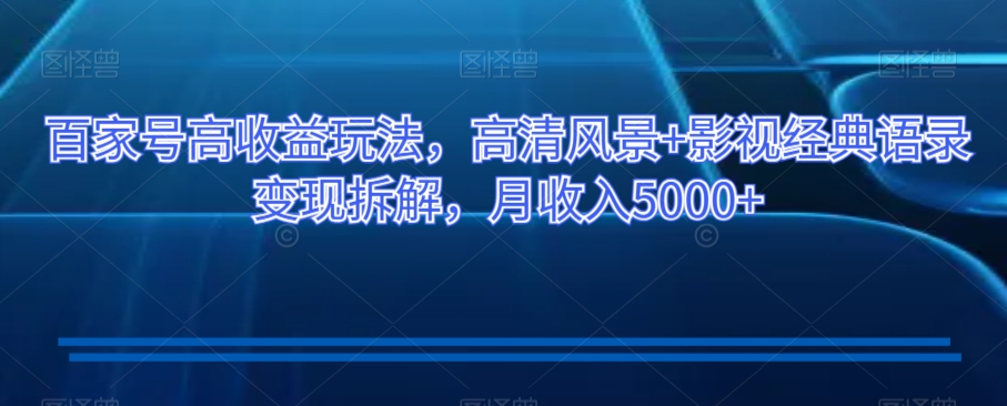 百家号高收益玩法，高清风景+影视经典语录变现拆解，月收入5000+【揭秘】-温暖资源库
