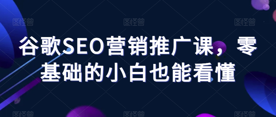 谷歌SEO营销推广课，零基础的小白也能看懂-温暖资源库