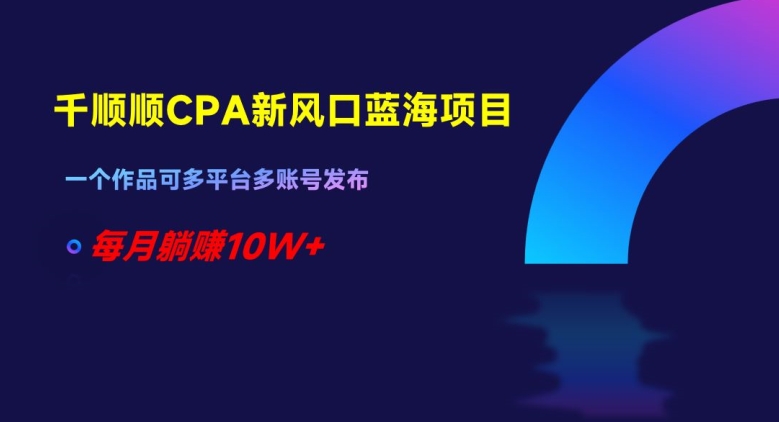千顺顺CPA新风口蓝海项目，一个作品可多平台多账号发布，每月躺赚10W+【揭秘】-温暖资源库