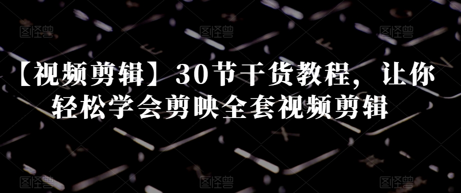 【视频剪辑】30节干货教程，让你轻松学会剪映全套视频剪辑-温暖资源库