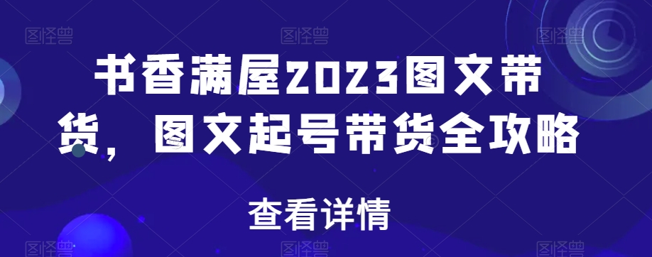 书香满屋2023图文带货，图文起号带货全攻略-温暖资源库