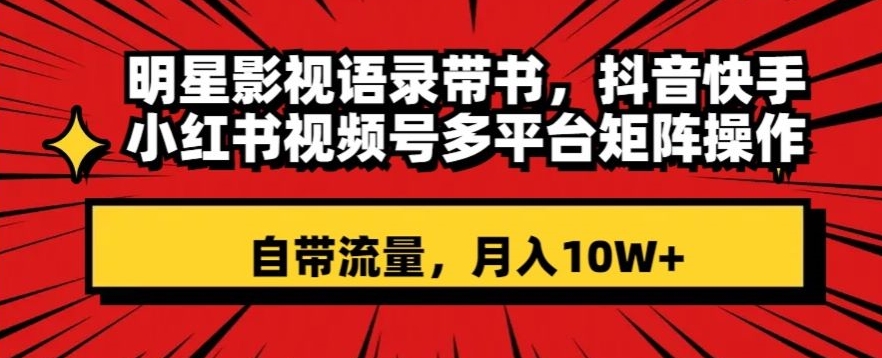 明星影视语录带书，抖音快手小红书视频号多平台矩阵操作，自带流量，月入10W+【揭秘】-温暖资源库