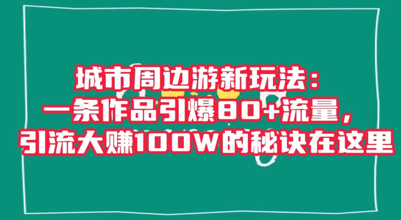 城市周边游新玩法：一条作品引爆80+流量，引流大赚100W的秘诀在这里【揭秘】-温暖资源库