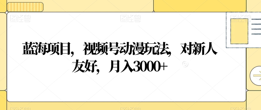 蓝海项目，视频号动漫玩法，对新人友好，月入3000+【揭秘】-温暖资源库