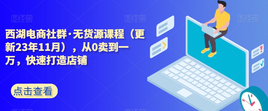 西湖电商社群·无货源课程（更新23年11月），从0卖到一万，快速打造店铺-温暖资源库
