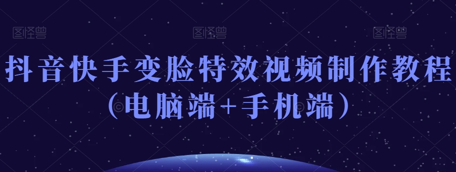 抖音快手变脸特效视频制作教程（电脑端+手机端）-温暖资源库