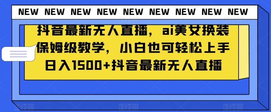 抖音最新无人直播，ai美女换装保姆级教学，小白也可轻松上手日入1500+【揭秘】-温暖资源库