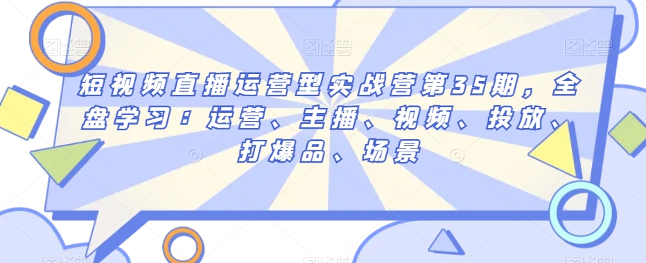 短视频直播运营型实战营第35期，全盘学习：运营、主播、视频、投放、打爆品、场景-温暖资源库
