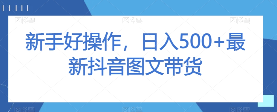 新手好操作，日入500+最新抖音图文带货【揭秘】-温暖资源库