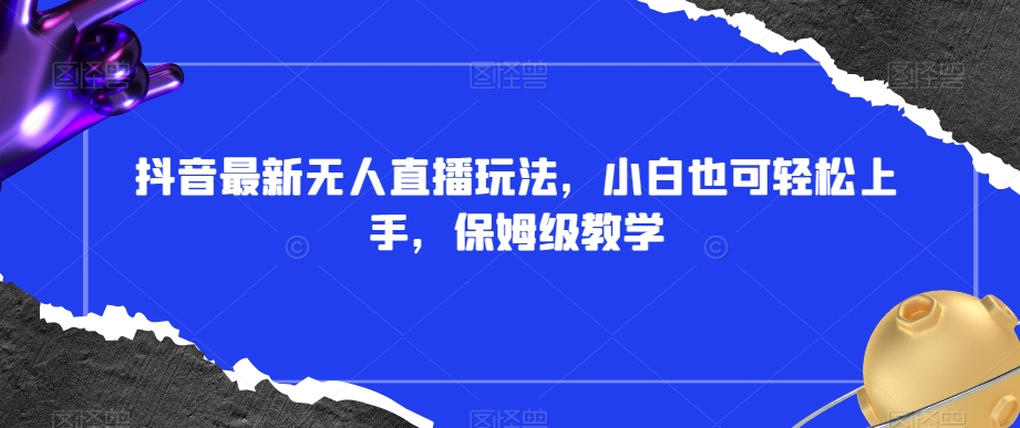 抖音最新无人直播玩法，小白也可轻松上手，保姆级教学，附所有素材+插件【揭秘】-温暖资源库