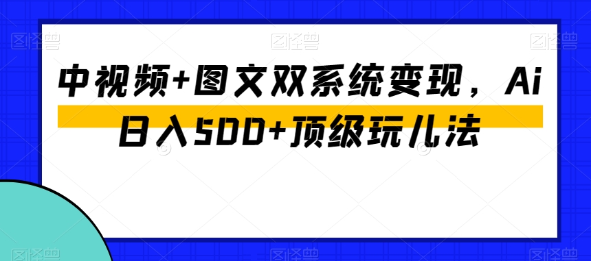中视频+图文双系统变现，Ai日入500+顶级玩儿法-温暖资源库