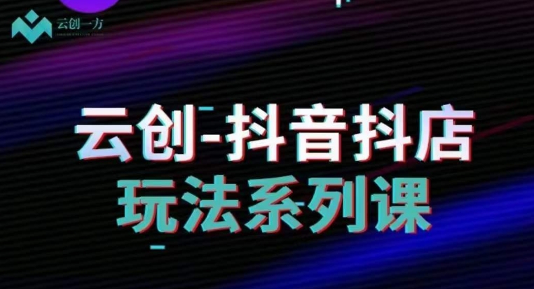 云创-抖音小店系列课，抖音小店运营全攻略-温暖资源库