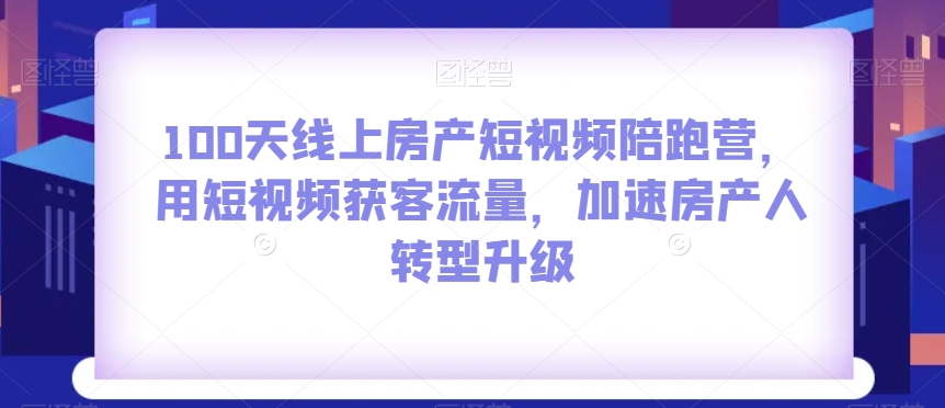 100天线上房产短视频陪跑营，用短视频获客流量，加速房产人转型升级-温暖资源库