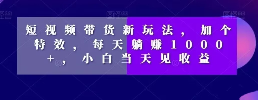 短视频带货新玩法，加个特效，每天躺赚1000+，小白当天见收益【揭秘】-温暖资源库