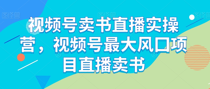 视频号卖书直播实操营，视频号最大风囗项目直播卖书-温暖资源库