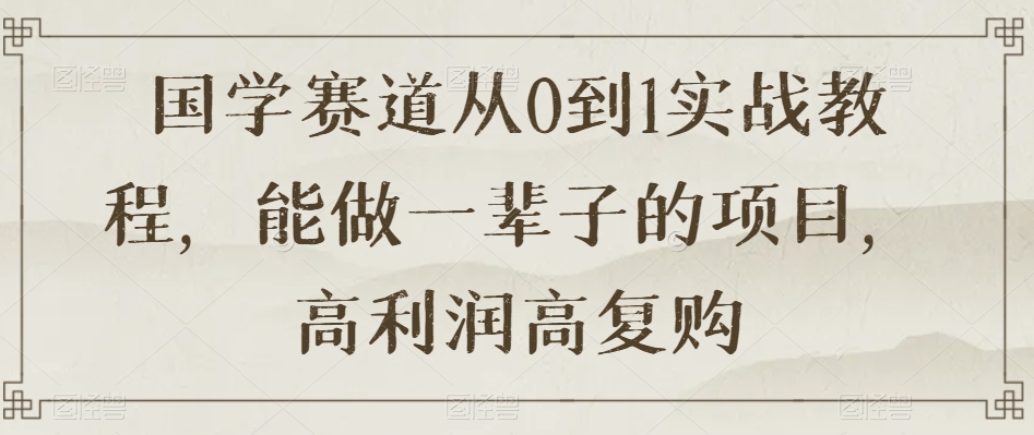 国学赛道从0到1实战教程，能做一辈子的项目，高利润高复购-温暖资源库