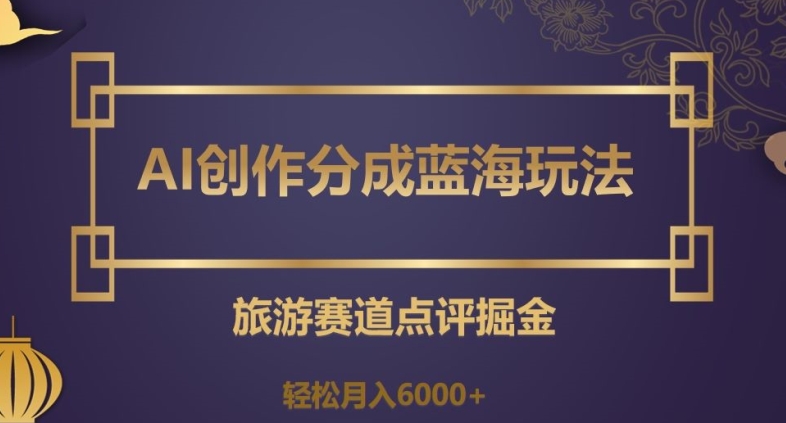 AI创作分成蓝海玩法，旅游赛道点评掘金，轻松月入6000+【揭秘】-温暖资源库
