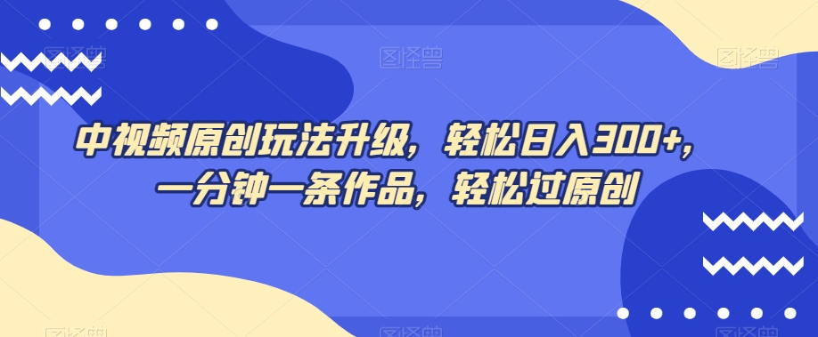 中视频原创玩法升级，轻松日入300+，一分钟一条作品，轻松过原创【揭秘】-温暖资源库