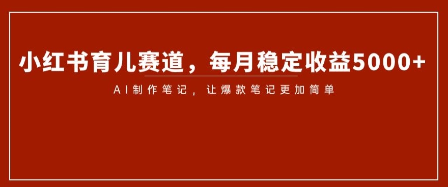 小红书育儿赛道，每月稳定收益5000+，AI制作笔记让爆款笔记更加简单【揭秘】-温暖资源库