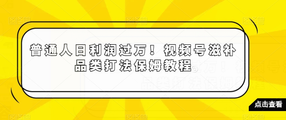 普通人日利润过万！视频号滋补品类打法保姆教程【揭秘】-温暖资源库