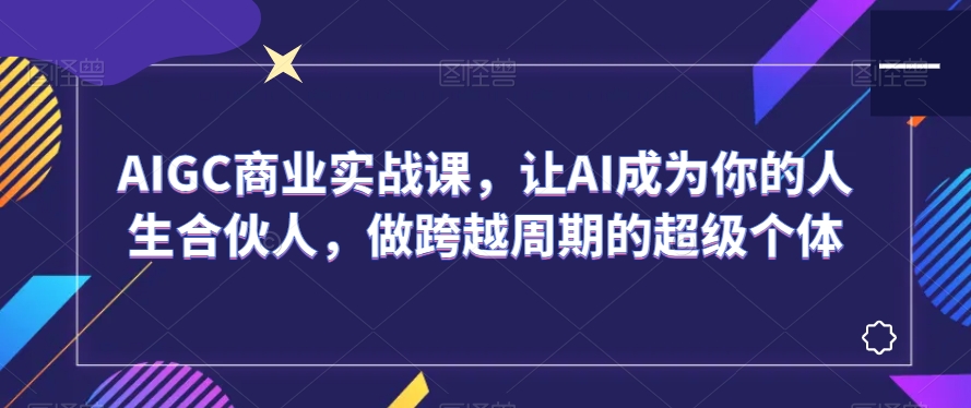 AIGC商业实战课，让AI成为你的人生合伙人，做跨越周期的超级个体-温暖资源库