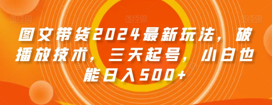 图文带货2024最新玩法，破播放技术，三天起号，小白也能日入500+【揭秘】-温暖资源库