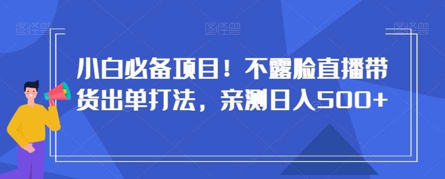 小白必备项目！不露脸直播带货出单打法，亲测日入500+【揭秘】-温暖资源库
