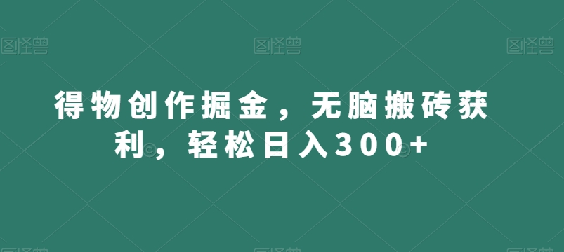 得物创作掘金，无脑搬砖获利，轻松日入300+【揭秘】-温暖资源库