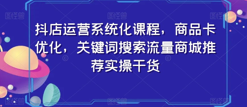 抖店运营系统化课程，商品卡优化，关键词搜索流量商城推荐实操干货-温暖资源库