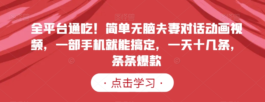全平台通吃！简单无脑夫妻对话动画视频，一部手机就能搞定，一天十几条，条条爆款【揭秘】-温暖资源库