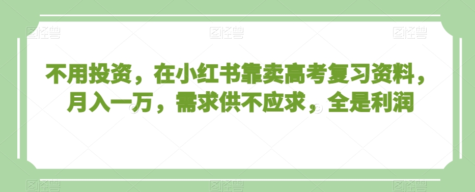 不用投资，在小红书靠卖高考复习资料，月入一万，需求供不应求，全是利润【揭秘】-温暖资源库