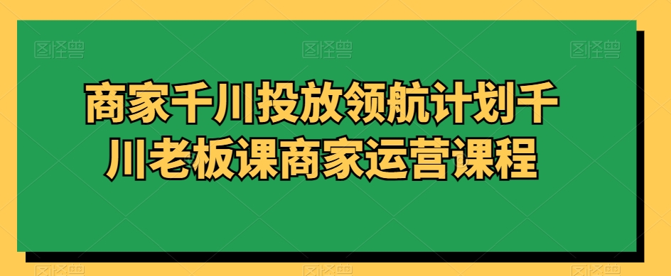 商家千川投放领航计划千川老板课商家运营课程-温暖资源库