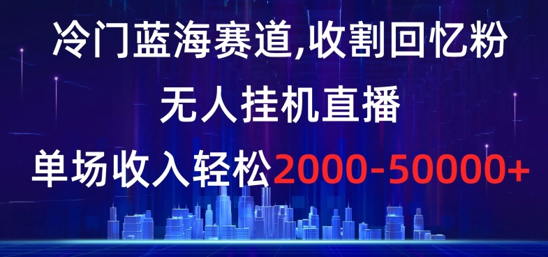 冷门蓝海赛道，收割回忆粉，无人挂机直播，单场收入轻松2000-5w+【揭秘】-温暖资源库