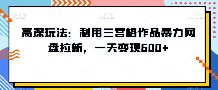 高深玩法：利用三宫格作品暴力网盘拉新，一天变现600+【揭秘】-温暖资源库