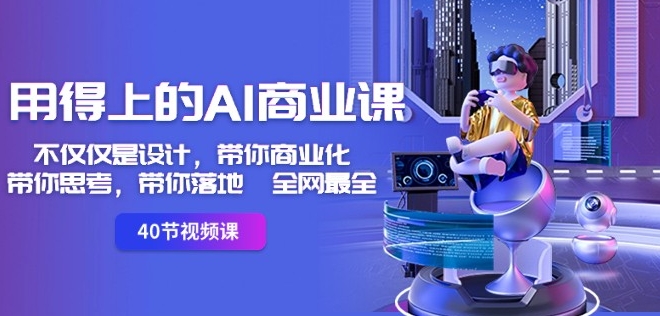 用得上的AI商业课：不仅仅是设计，带你商业化-带你思考-带你落地-全网最全-温暖资源库