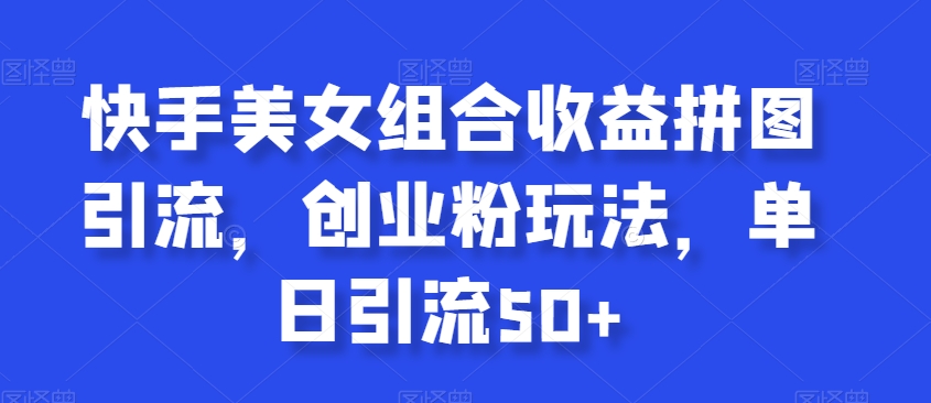 快手美女组合收益拼图引流，创业粉玩法，单日引流50+【揭秘】-温暖资源库